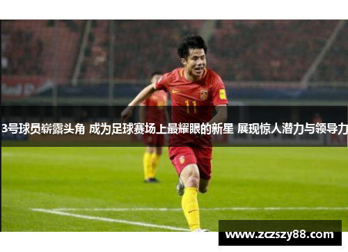 3号球员崭露头角 成为足球赛场上最耀眼的新星 展现惊人潜力与领导力