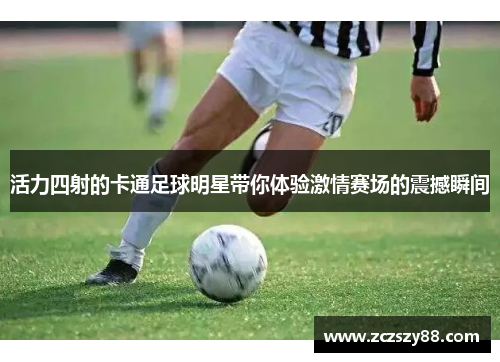 活力四射的卡通足球明星带你体验激情赛场的震撼瞬间