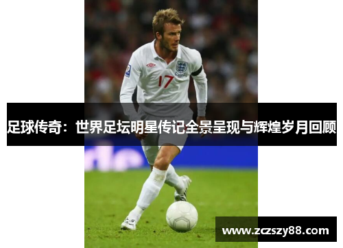 足球传奇：世界足坛明星传记全景呈现与辉煌岁月回顾