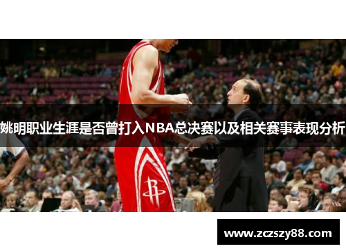 姚明职业生涯是否曾打入NBA总决赛以及相关赛事表现分析