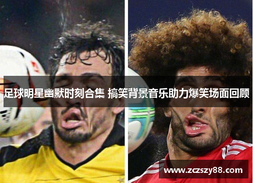 足球明星幽默时刻合集 搞笑背景音乐助力爆笑场面回顾