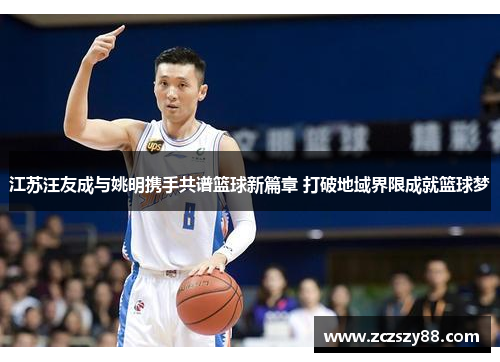 江苏汪友成与姚明携手共谱篮球新篇章 打破地域界限成就篮球梦