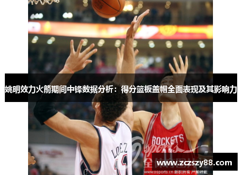 姚明效力火箭期间中锋数据分析：得分篮板盖帽全面表现及其影响力