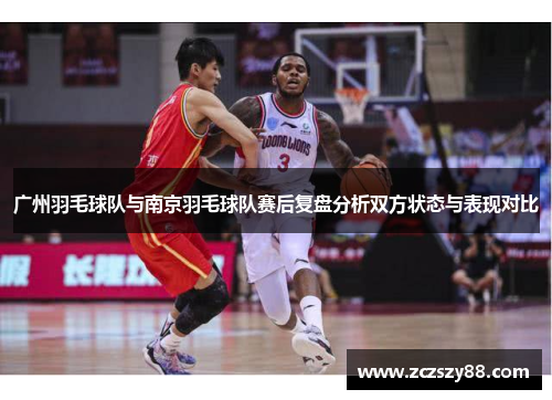 广州羽毛球队与南京羽毛球队赛后复盘分析双方状态与表现对比