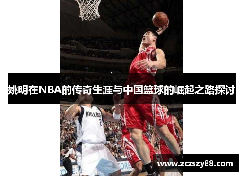 姚明在NBA的传奇生涯与中国篮球的崛起之路探讨