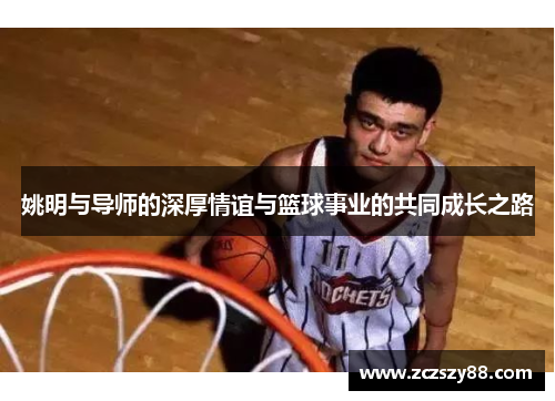 姚明与导师的深厚情谊与篮球事业的共同成长之路