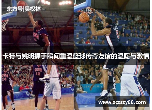 卡特与姚明握手瞬间重温篮球传奇友谊的温暖与激情