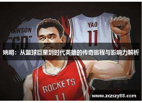 姚明：从篮球巨星到时代英雄的传奇旅程与影响力解析