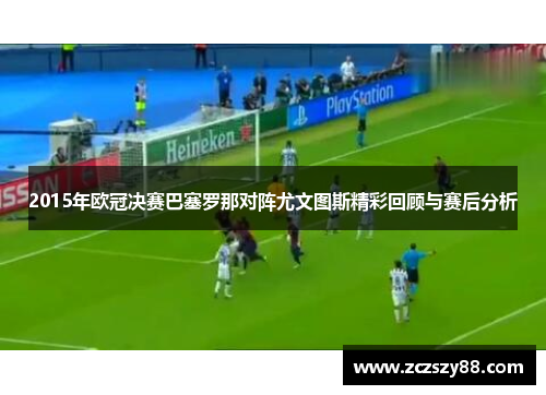 2015年欧冠决赛巴塞罗那对阵尤文图斯精彩回顾与赛后分析