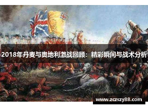 2018年丹麦与奥地利激战回顾：精彩瞬间与战术分析