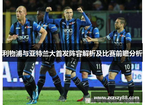 利物浦与亚特兰大首发阵容解析及比赛前瞻分析