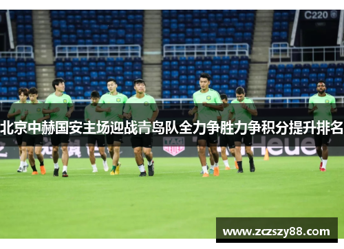 北京中赫国安主场迎战青岛队全力争胜力争积分提升排名