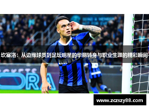 坎塞洛：从边缘球员到足坛明星的华丽转身与职业生涯的精彩瞬间