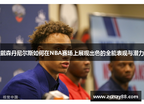 戴森丹尼尔斯如何在NBA赛场上展现出色的全能表现与潜力