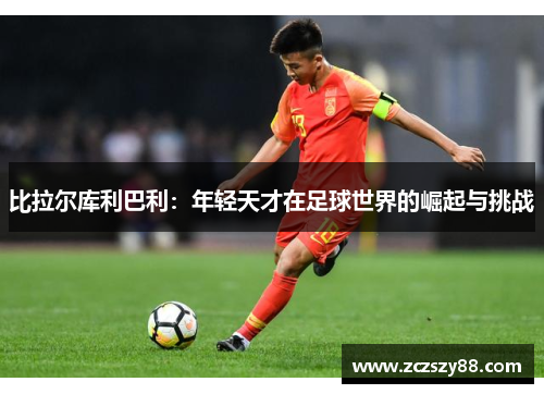 比拉尔库利巴利：年轻天才在足球世界的崛起与挑战