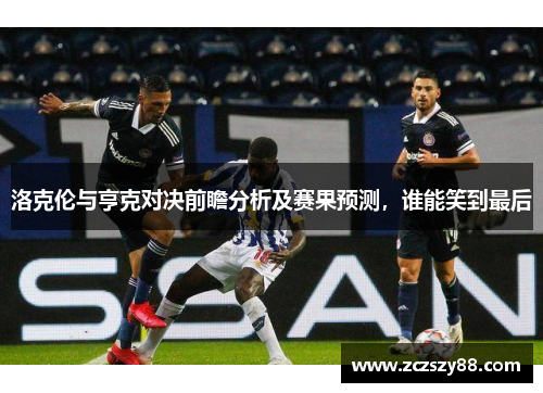洛克伦与亨克对决前瞻分析及赛果预测，谁能笑到最后