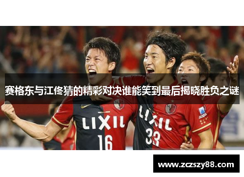 赛格东与江佟猜的精彩对决谁能笑到最后揭晓胜负之谜